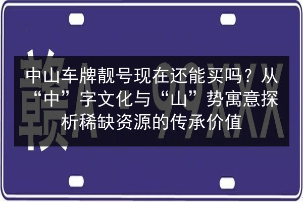 中山车牌靓号现在还能买吗?从“中”字文化与“山”势寓意探析稀缺资源的传承价值 第3张 中山车牌靓号现在还能买吗?从“中”字文化与“山”势寓意探析稀缺资源的传承价值 第3张