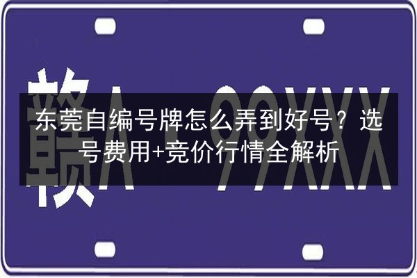 东莞自编号牌怎么弄到好号?选号费用+竞价行情全解析 第2张 东莞自编号牌怎么弄到好号?选号费用+竞价行情全解析 第2张