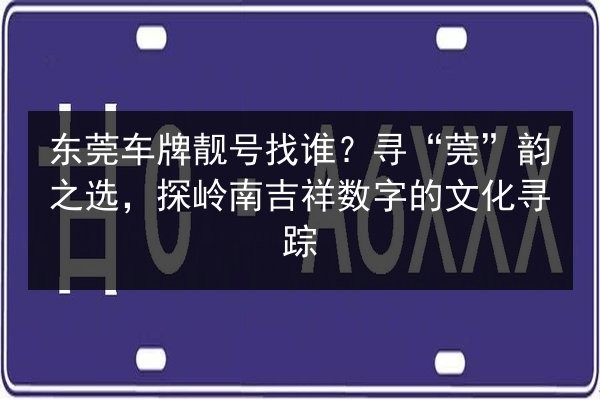 东莞车牌靓号找谁？寻“莞”韵之选，探岭南吉祥数字的文化寻踪 第2张