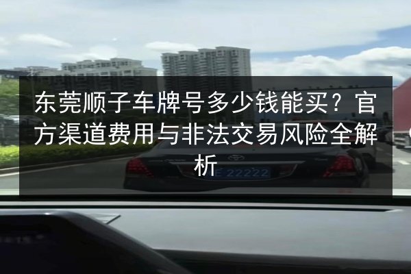东莞顺子车牌号多少钱能买？官方渠道费用与非法交易风险全解析 第3张