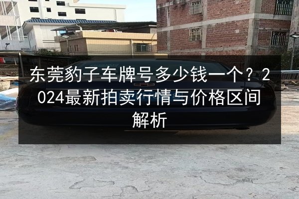 东莞豹子车牌号多少钱一个？2024最新拍卖行情与价格区间解析 第3张