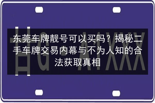 东莞车牌靓号可以买吗?揭秘二手车牌交易内幕与不为人知的合法获取真相 第1张 东莞车牌靓号可以买吗?揭秘二手车牌交易内幕与不为人知的合法获取真相 第1张