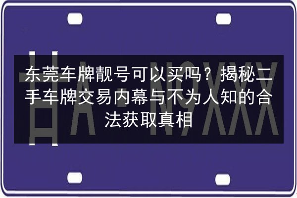 东莞车牌靓号可以买吗?揭秘二手车牌交易内幕与不为人知的合法获取真相 第3张 东莞车牌靓号可以买吗?揭秘二手车牌交易内幕与不为人知的合法获取真相 第3张