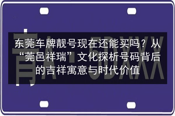 东莞车牌靓号现在还能买吗？从“莞邑祥瑞”文化探析号码背后的吉祥寓意与时代价值 第2张