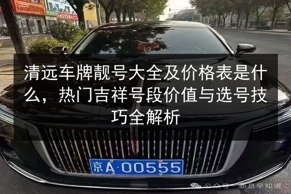 清远车牌靓号大全及价格表是什么,热门吉祥号段价值与选号技巧全解析 第1张 清远车牌靓号大全及价格表是什么,热门吉祥号段价值与选号技巧全解析 第1张