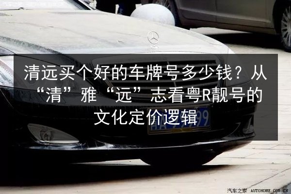 清远买个好的车牌号多少钱？从“清”雅“远”志看粤R靓号的文化定价逻辑 第2张