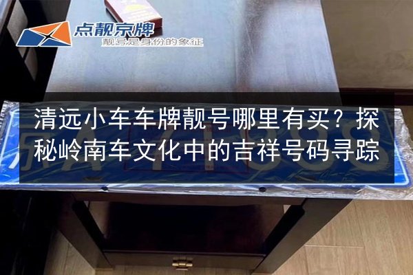 清远小车车牌靓号哪里有买?探秘岭南车文化中的吉祥号码寻踪 第2张 清远小车车牌靓号哪里有买?探秘岭南车文化中的吉祥号码寻踪 第2张