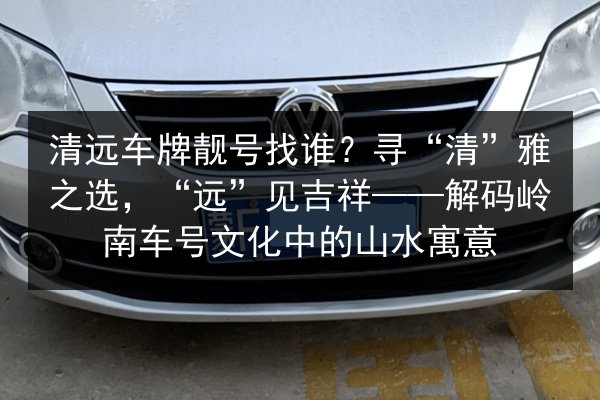 清远车牌靓号找谁?寻“清”雅之选,“远”见吉祥——解码岭南车号文化中的山水寓意 第1张 清远车牌靓号找谁?寻“清”雅之选,“远”见吉祥——解码岭南车号文化中的山水寓意 第1张