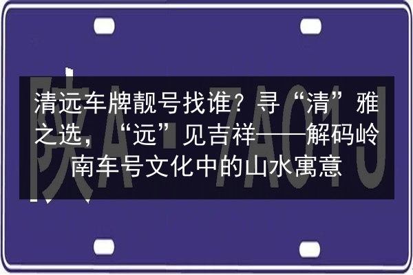 清远车牌靓号找谁?寻“清”雅之选,“远”见吉祥——解码岭南车号文化中的山水寓意 第2张 清远车牌靓号找谁?寻“清”雅之选,“远”见吉祥——解码岭南车号文化中的山水寓意 第2张