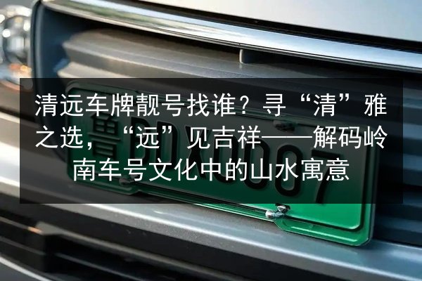 清远车牌靓号找谁?寻“清”雅之选,“远”见吉祥——解码岭南车号文化中的山水寓意 第3张 清远车牌靓号找谁?寻“清”雅之选,“远”见吉祥——解码岭南车号文化中的山水寓意 第3张