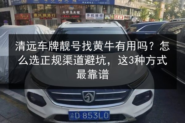清远车牌靓号找黄牛有用吗？怎么选正规渠道避坑，这3种方式最靠谱 第2张