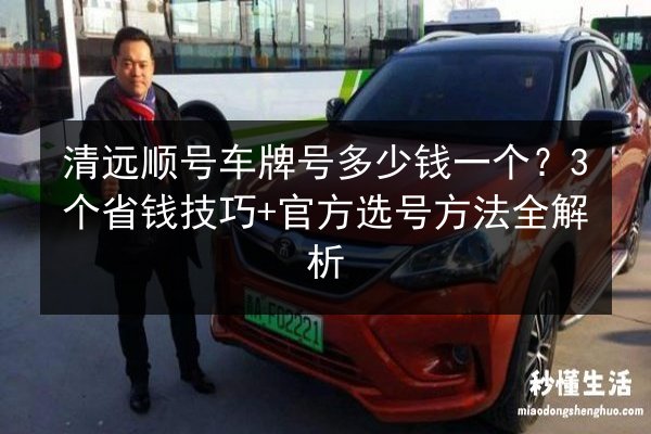 清远顺号车牌号多少钱一个？3个省钱技巧+官方选号方法全解析 第3张