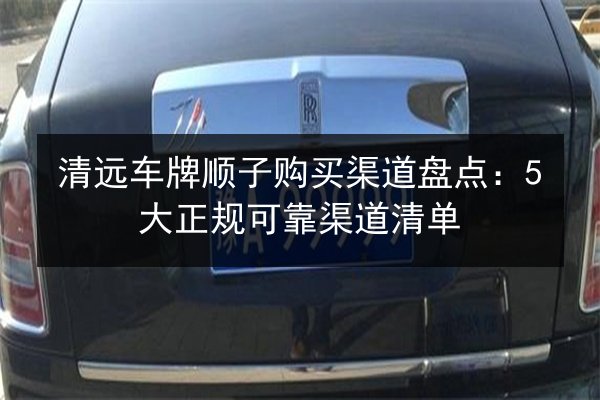 清远车牌顺子购买渠道盘点：5大正规可靠渠道清单 第2张