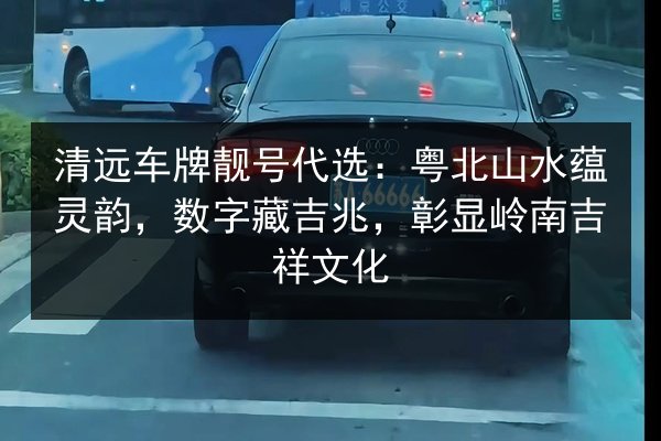 清远车牌靓号代选:粤北山水蕴灵韵,数字藏吉兆,彰显岭南吉祥文化 第2张 清远车牌靓号代选:粤北山水蕴灵韵,数字藏吉兆,彰显岭南吉祥文化 第2张