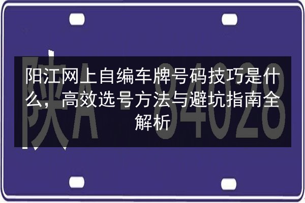 阳江网上自编车牌号码技巧是什么，高效选号方法与避坑指南全解析 第1张