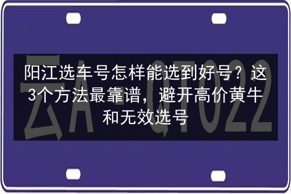 阳江选车号怎样能选到好号?这3个方法最靠谱,避开高价黄牛和无效选号 第2张 阳江选车号怎样能选到好号?这3个方法最靠谱,避开高价黄牛和无效选号 第2张