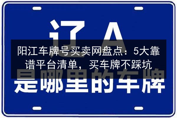 阳江车牌号买卖网盘点:5大靠谱平台清单,买车牌不踩坑 第1张 阳江车牌号买卖网盘点:5大靠谱平台清单,买车牌不踩坑 第1张