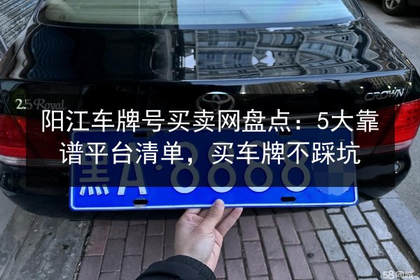 阳江车牌号买卖网盘点:5大靠谱平台清单,买车牌不踩坑 第2张 阳江车牌号买卖网盘点:5大靠谱平台清单,买车牌不踩坑 第2张