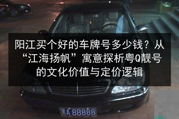 阳江买个好的车牌号多少钱?从“江海扬帆”寓意探析粤Q靓号的文化价值与定价逻辑 第2张 阳江买个好的车牌号多少钱?从“江海扬帆”寓意探析粤Q靓号的文化价值与定价逻辑 第2张