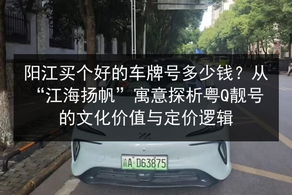阳江买个好的车牌号多少钱?从“江海扬帆”寓意探析粤Q靓号的文化价值与定价逻辑 第3张 阳江买个好的车牌号多少钱?从“江海扬帆”寓意探析粤Q靓号的文化价值与定价逻辑 第3张