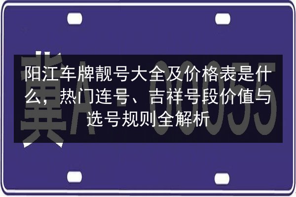 阳江车牌靓号大全及价格表是什么,热门连号、吉祥号段价值与选号规则全解析 第3张 阳江车牌靓号大全及价格表是什么,热门连号、吉祥号段价值与选号规则全解析 第3张