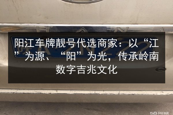 阳江车牌靓号代选商家:以“江”为源、“阳”为光,传承岭南数字吉兆文化 第3张 阳江车牌靓号代选商家:以“江”为源、“阳”为光,传承岭南数字吉兆文化 第3张