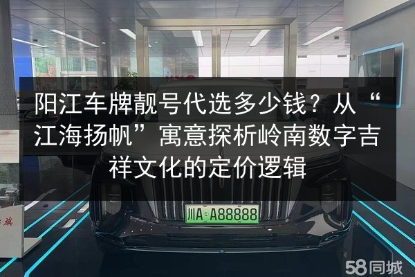 阳江车牌靓号代选多少钱？从“江海扬帆”寓意探析岭南数字吉祥文化的定价逻辑 第3张