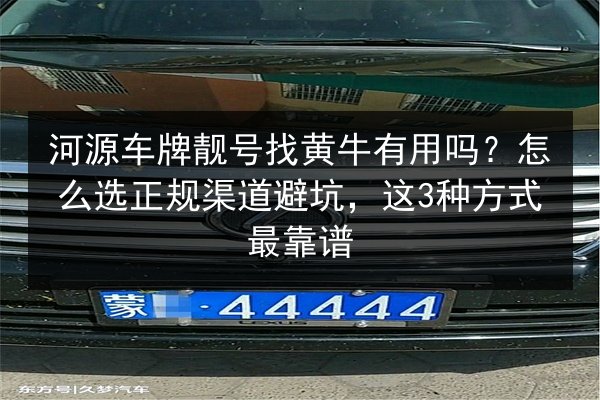 河源车牌靓号找黄牛有用吗?怎么选正规渠道避坑,这3种方式最靠谱 第2张 河源车牌靓号找黄牛有用吗?怎么选正规渠道避坑,这3种方式最靠谱 第2张