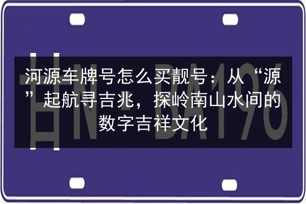 河源车牌号怎么买靓号:从“源”起航寻吉兆,探岭南山水间的数字吉祥文化 第2张 河源车牌号怎么买靓号:从“源”起航寻吉兆,探岭南山水间的数字吉祥文化 第2张