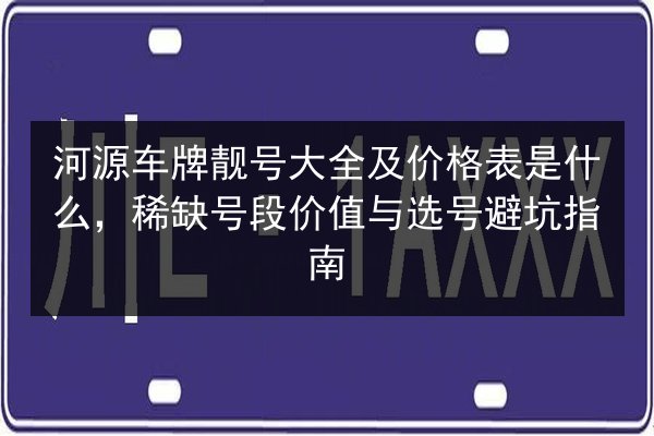 河源车牌靓号大全及价格表是什么，稀缺号段价值与选号避坑指南 第2张