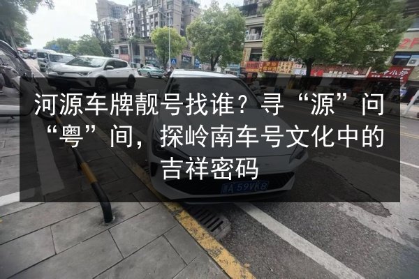 河源车牌靓号找谁?寻“源”问“粤”间,探岭南车号文化中的吉祥密码 第3张 河源车牌靓号找谁?寻“源”问“粤”间,探岭南车号文化中的吉祥密码 第3张