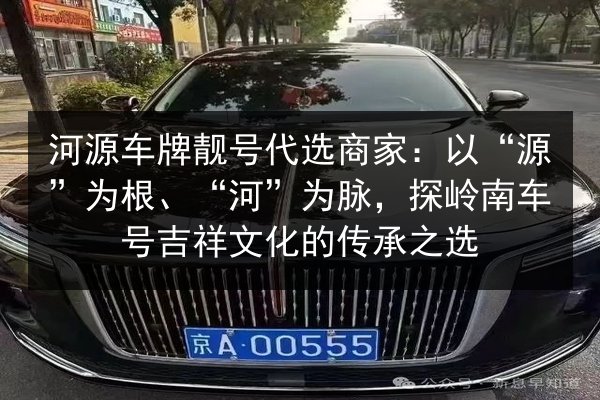 河源车牌靓号代选商家:以“源”为根、“河”为脉,探岭南车号吉祥文化的传承之选 第1张 河源车牌靓号代选商家:以“源”为根、“河”为脉,探岭南车号吉祥文化的传承之选 第1张
