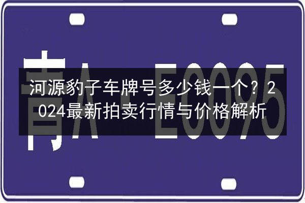 河源豹子车牌号多少钱一个?2024最新拍卖行情与价格解析 第3张 河源豹子车牌号多少钱一个?2024最新拍卖行情与价格解析 第3张