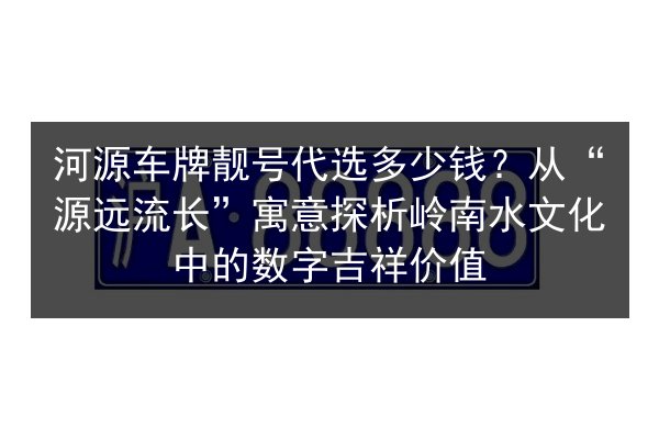 河源车牌靓号代选多少钱?从“源远流长”寓意探析岭南水文化中的数字吉祥价值 第2张 河源车牌靓号代选多少钱?从“源远流长”寓意探析岭南水文化中的数字吉祥价值 第2张