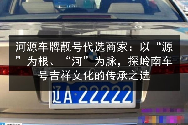 河源车牌靓号代选商家:以“源”为根、“河”为脉,探岭南车号吉祥文化的传承之选 第2张 河源车牌靓号代选商家:以“源”为根、“河”为脉,探岭南车号吉祥文化的传承之选 第2张