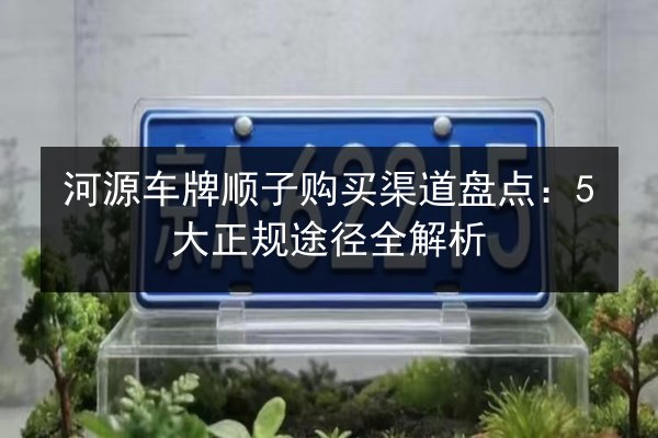 河源车牌顺子购买渠道盘点:5大正规途径全解析 第2张 河源车牌顺子购买渠道盘点:5大正规途径全解析 第2张