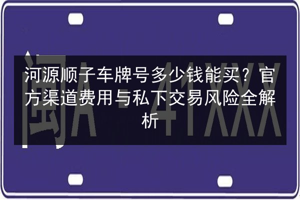 河源顺子车牌号多少钱能买?官方渠道费用与私下交易风险全解析 第3张 河源顺子车牌号多少钱能买?官方渠道费用与私下交易风险全解析 第3张