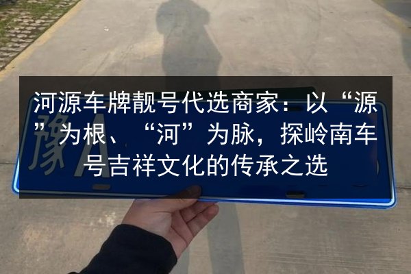 河源车牌靓号代选商家:以“源”为根、“河”为脉,探岭南车号吉祥文化的传承之选 第3张 河源车牌靓号代选商家:以“源”为根、“河”为脉,探岭南车号吉祥文化的传承之选 第3张