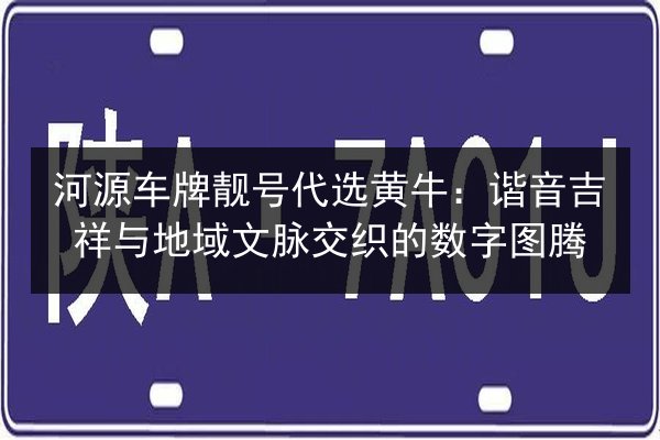 河源车牌靓号代选黄牛:谐音吉祥与地域文脉交织的数字图腾 第3张 河源车牌靓号代选黄牛:谐音吉祥与地域文脉交织的数字图腾 第3张