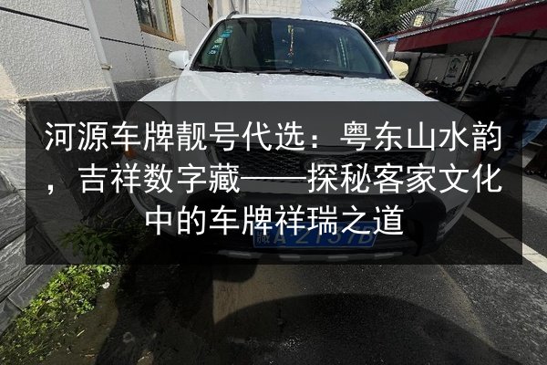 河源车牌靓号代选:粤东山水韵,吉祥数字藏——探秘客家文化中的车牌祥瑞之道 第2张 河源车牌靓号代选:粤东山水韵,吉祥数字藏——探秘客家文化中的车牌祥瑞之道 第2张