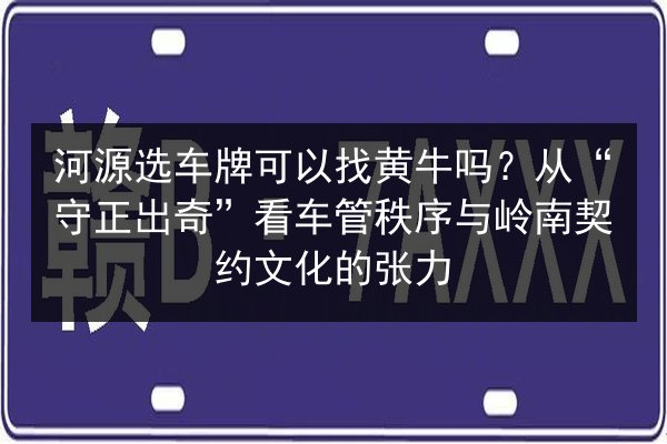 河源选车牌可以找黄牛吗?从“守正出奇”看车管秩序与岭南契约文化的张力 第2张 河源选车牌可以找黄牛吗?从“守正出奇”看车管秩序与岭南契约文化的张力 第2张