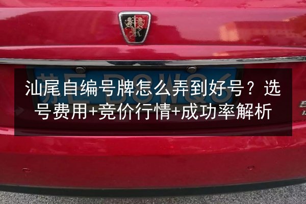 汕尾自编号牌怎么弄到好号?选号费用+竞价行情+成功率解析 第2张 汕尾自编号牌怎么弄到好号?选号费用+竞价行情+成功率解析 第2张