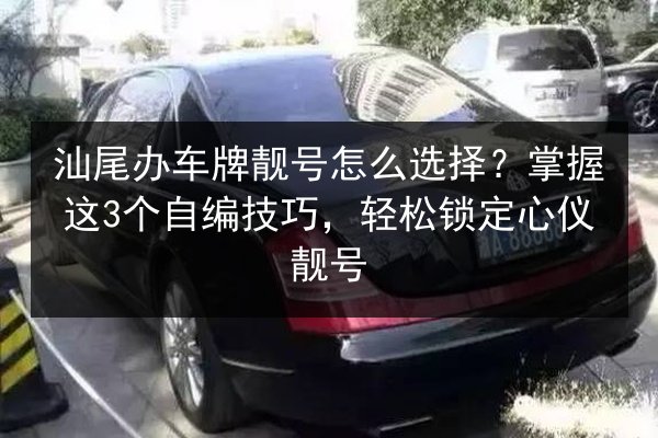 汕尾办车牌靓号怎么选择？掌握这3个自编技巧，轻松锁定心仪靓号 第2张