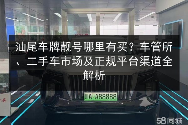 汕尾车牌靓号哪里有买?车管所、二手车市场及正规平台渠道全解析 第1张 汕尾车牌靓号哪里有买?车管所、二手车市场及正规平台渠道全解析 第1张