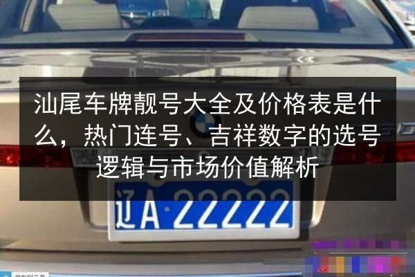 汕尾车牌靓号大全及价格表是什么,热门连号、吉祥数字的选号逻辑与市场价值解析 第2张 汕尾车牌靓号大全及价格表是什么,热门连号、吉祥数字的选号逻辑与市场价值解析 第2张