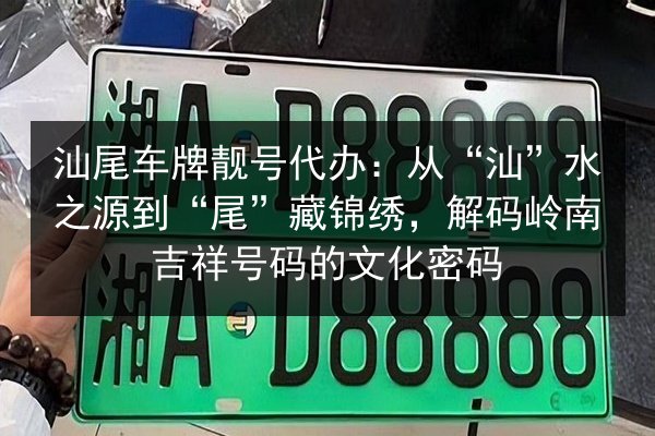 汕尾车牌靓号代办：从“汕”水之源到“尾”藏锦绣，解码岭南吉祥号码的文化密码 第3张