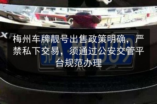 梅州车牌靓号出售政策明确，严禁私下交易，须通过公安交管平台规范办理 第1张