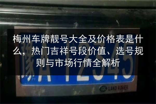 梅州车牌靓号大全及价格表是什么,热门吉祥号段价值、选号规则与市场行情全解析 第2张 梅州车牌靓号大全及价格表是什么,热门吉祥号段价值、选号规则与市场行情全解析 第2张