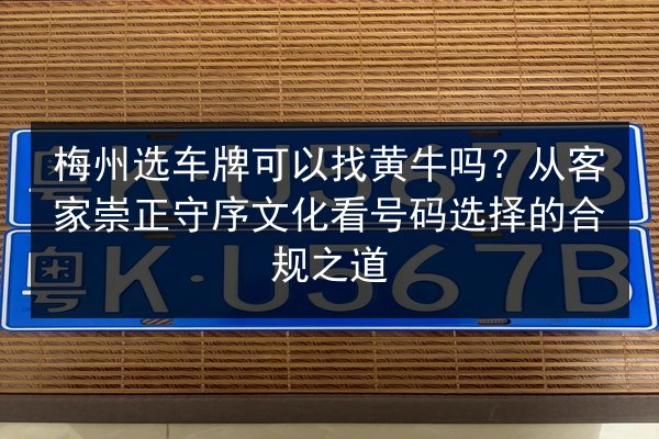 梅州选车牌可以找黄牛吗?从客家崇正守序文化看号码选择的合规之道 第2张 梅州选车牌可以找黄牛吗?从客家崇正守序文化看号码选择的合规之道 第2张