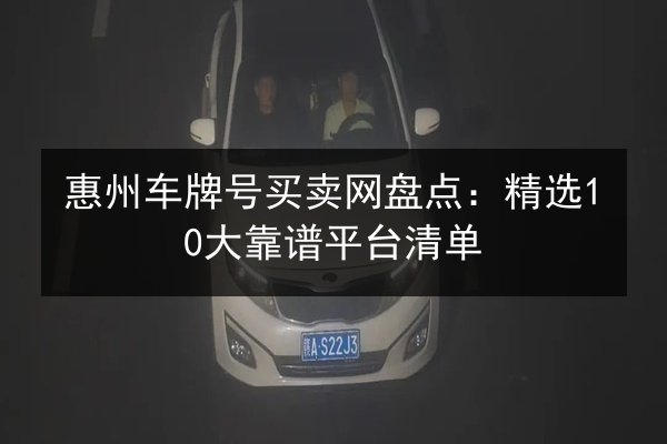 惠州车牌号买卖网盘点:精选10大靠谱平台清单 第3张 惠州车牌号买卖网盘点:精选10大靠谱平台清单 第3张